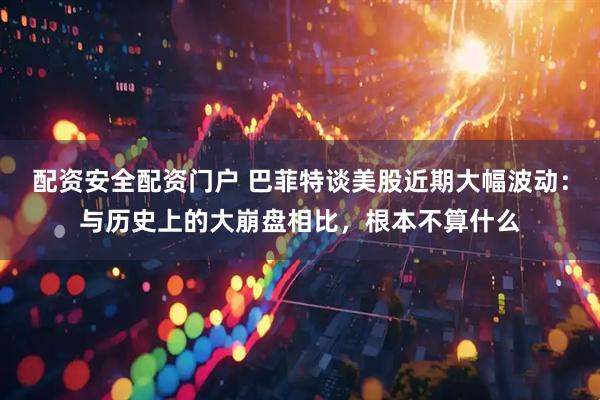 配资安全配资门户 巴菲特谈美股近期大幅波动：与历史上的大崩盘相比，根本不算什么