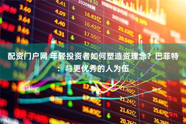 配资门户网 年轻投资者如何塑造资理念？巴菲特：与更优秀的人为伍