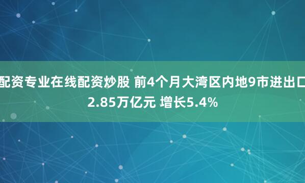 配资专业在线配资炒股 前4个月大湾区内地9市进出口2.85万亿元 增长5.4%