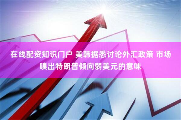 在线配资知识门户 美韩据悉讨论外汇政策 市场嗅出特朗普倾向弱美元的意味