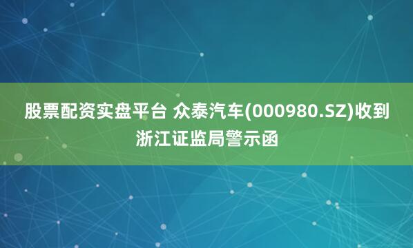 股票配资实盘平台 众泰汽车(000980.SZ)收到浙江证监局警示函