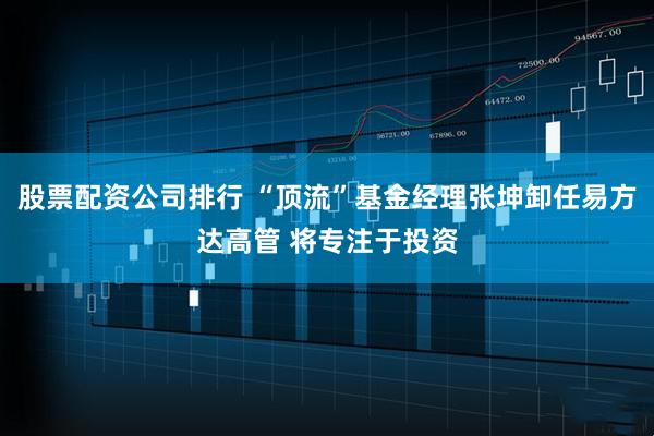 股票配资公司排行 “顶流”基金经理张坤卸任易方达高管 将专注于投资