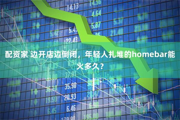 配资家 边开店边倒闭，年轻人扎堆的homebar能火多久？