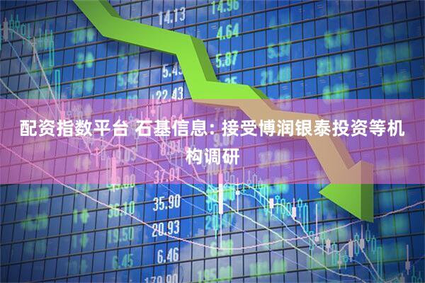 配资指数平台 石基信息: 接受博润银泰投资等机构调研