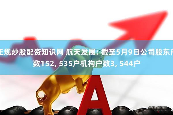正规炒股配资知识网 航天发展: 截至5月9日公司股东户数152, 535户机构户数3, 544户