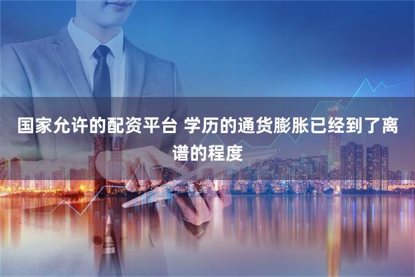 国家允许的配资平台 学历的通货膨胀已经到了离谱的程度