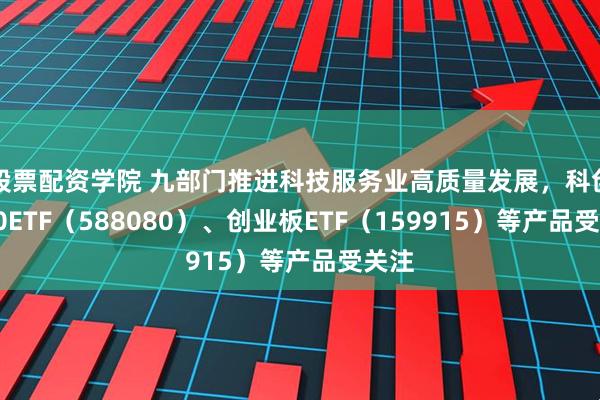 股票配资学院 九部门推进科技服务业高质量发展，科创板50ETF（588080）、创业板ETF（159915）等产品受关注