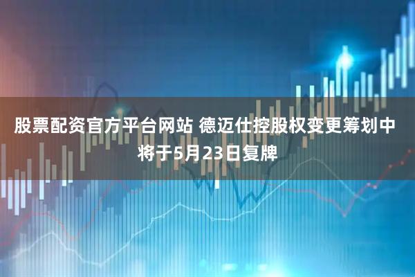 股票配资官方平台网站 德迈仕控股权变更筹划中 将于5月23日复牌