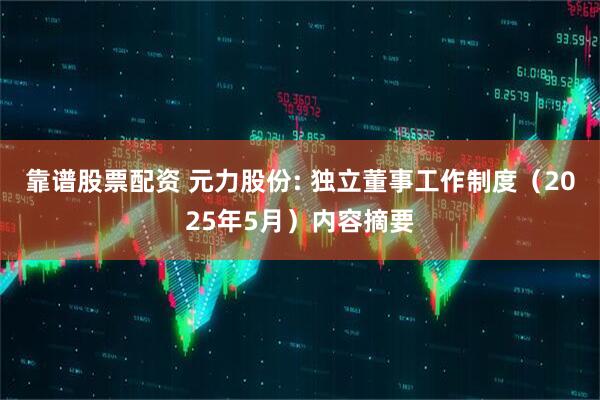 靠谱股票配资 元力股份: 独立董事工作制度（2025年5月）内容摘要