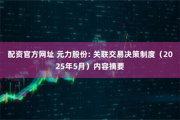 配资官方网址 元力股份: 关联交易决策制度（2025年5月）内容摘要