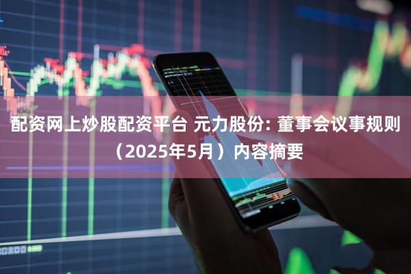 配资网上炒股配资平台 元力股份: 董事会议事规则（2025年5月）内容摘要