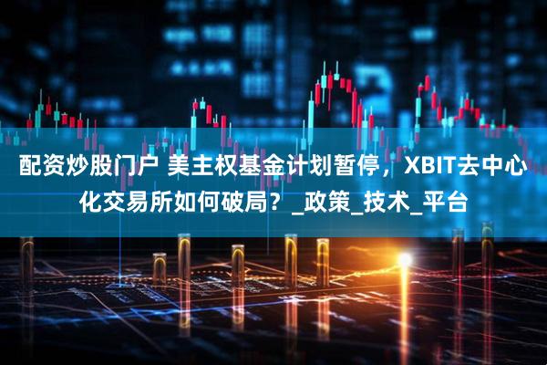 配资炒股门户 美主权基金计划暂停，XBIT去中心化交易所如何破局？_政策_技术_平台