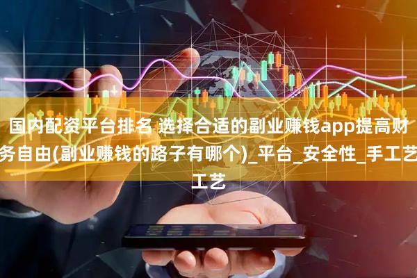 国内配资平台排名 选择合适的副业赚钱app提高财务自由(副业赚钱的路子有哪个)_平台_安全性_手工艺