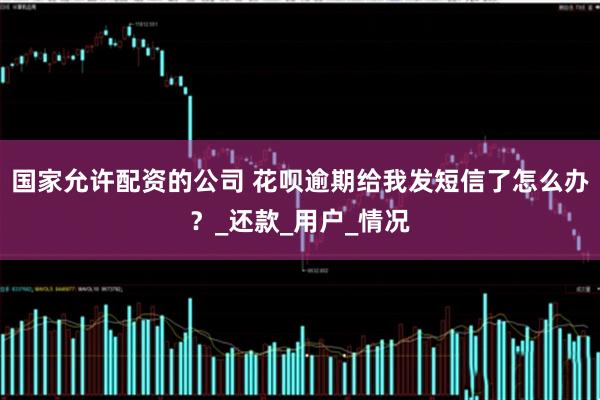 国家允许配资的公司 花呗逾期给我发短信了怎么办？_还款_用户_情况