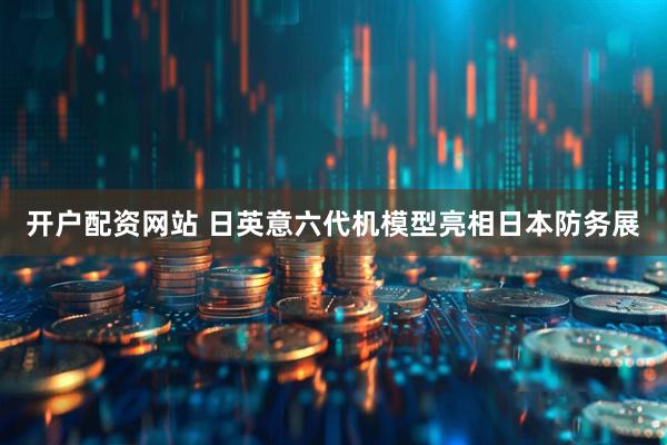 开户配资网站 日英意六代机模型亮相日本防务展
