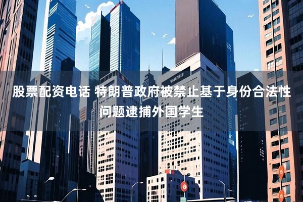 股票配资电话 特朗普政府被禁止基于身份合法性问题逮捕外国学生