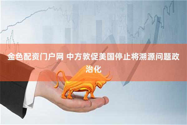 金色配资门户网 中方敦促美国停止将溯源问题政治化