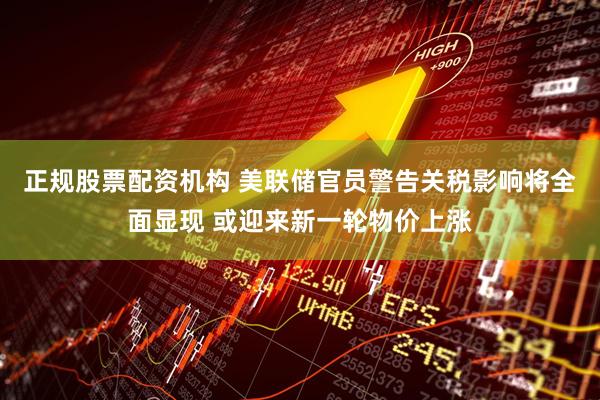 正规股票配资机构 美联储官员警告关税影响将全面显现 或迎来新一轮物价上涨