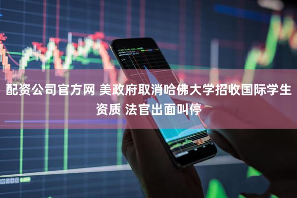 配资公司官方网 美政府取消哈佛大学招收国际学生资质 法官出面叫停