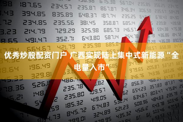 优秀炒股配资门户 广西实现陆上集中式新能源“全电量入市”
