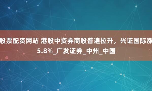 股票配资网站 港股中资券商股普遍拉升，兴证国际涨5.8%_广发证券_中州_中国