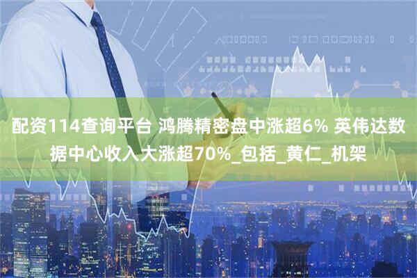 配资114查询平台 鸿腾精密盘中涨超6% 英伟达数据中心收入大涨超70%_包括_黄仁_机架