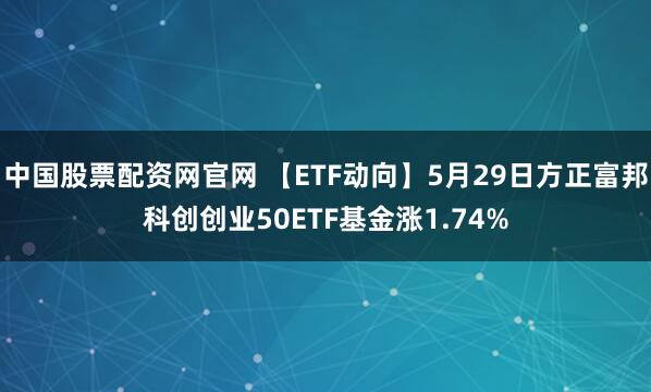 中国股票配资网官网 【ETF动向】5月29日方正富邦科创创业50ETF基金涨1.74%
