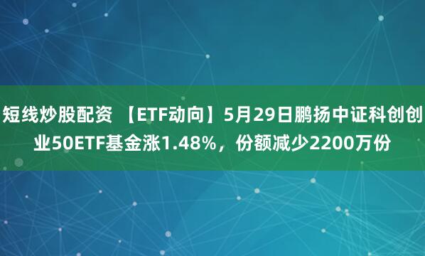 短线炒股配资 【ETF动向】5月29日鹏扬中证科创创业50ETF基金涨1.48%，份额减少2200万份