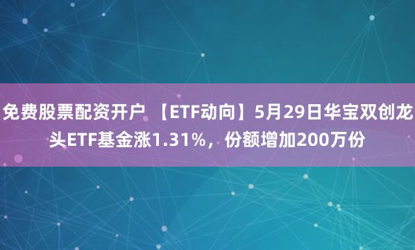 免费股票配资开户 【ETF动向】5月29日华宝双创龙头ETF基金涨1.31%，份额增加200万份