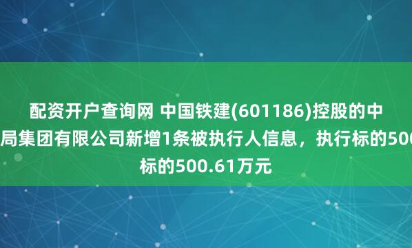 配资开户查询网 中国铁建(601186)控股的中铁二十一局集团有限公司新增1条被执行人信息，执行标的500.61万元