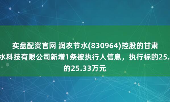 实盘配资官网 润农节水(830964)控股的甘肃润农节水科技有限公司新增1条被执行人信息，执行标的25.33万元
