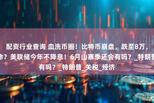 配资行业查询 血洗币圈！比特币崩盘，跌至8万，抄底还是逃命？美联储今年不降息！6月山寨季还会有吗？_特朗普_关税_经济