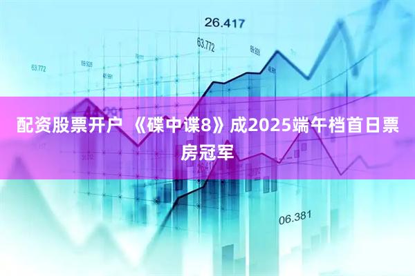 配资股票开户 《碟中谍8》成2025端午档首日票房冠军