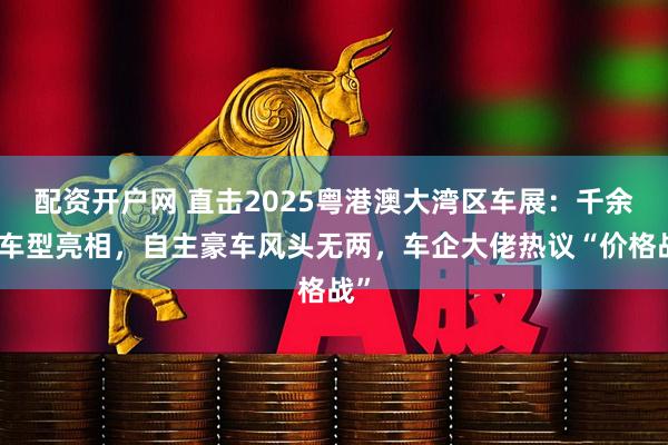 配资开户网 直击2025粤港澳大湾区车展：千余款车型亮相，自主豪车风头无两，车企大佬热议“价格战”