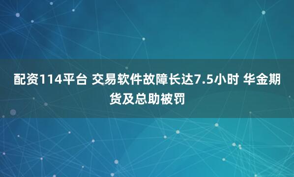 配资114平台 交易软件故障长达7.5小时 华金期货及总助被罚