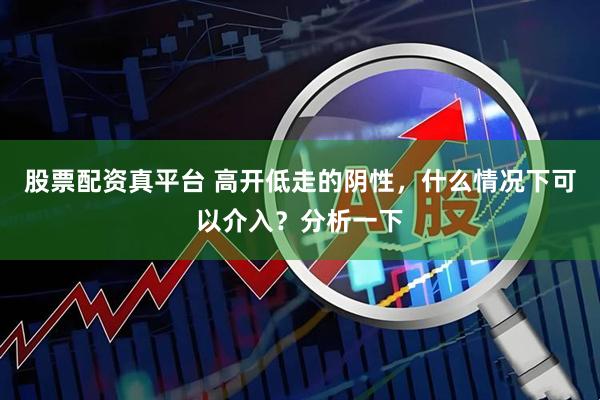 股票配资真平台 高开低走的阴性，什么情况下可以介入？分析一下