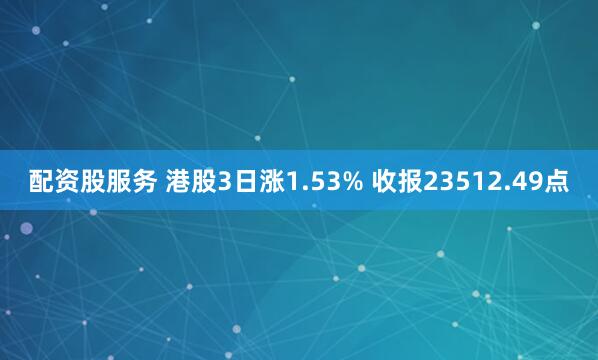 配资股服务 港股3日涨1.53% 收报23512.49点
