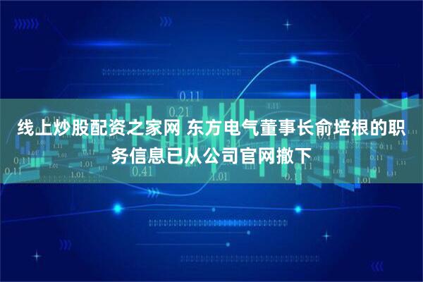 线上炒股配资之家网 东方电气董事长俞培根的职务信息已从公司官网撤下