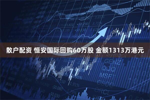 散户配资 恒安国际回购60万股 金额1313万港元