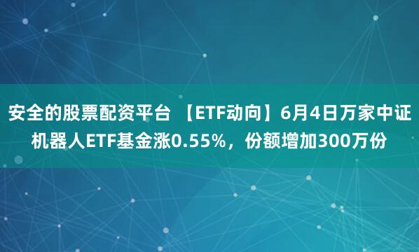安全的股票配资平台 【ETF动向】6月4日万家中证机器人ETF基金涨0.55%，份额增加300万份