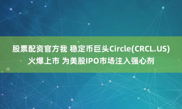 股票配资官方我 稳定币巨头Circle(CRCL.US)火爆上市 为美股IPO市场注入强心剂