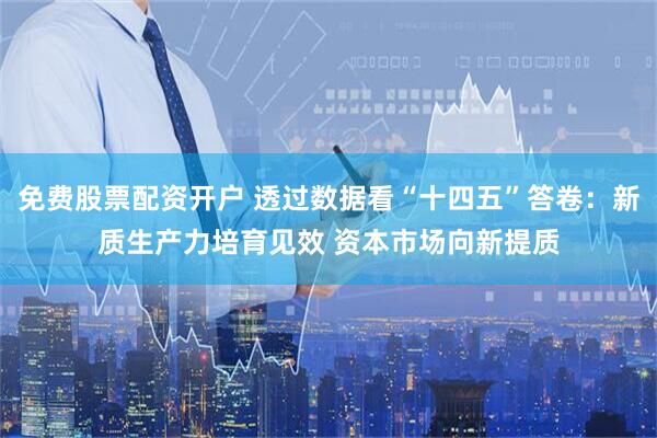 免费股票配资开户 透过数据看“十四五”答卷：新质生产力培育见效 资本市场向新提质