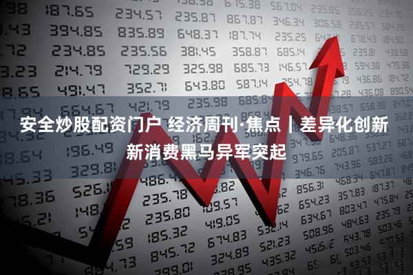 安全炒股配资门户 经济周刊·焦点｜差异化创新 新消费黑马异军突起