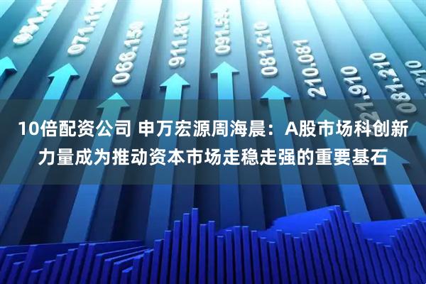 10倍配资公司 申万宏源周海晨：A股市场科创新力量成为推动资本市场走稳走强的重要基石