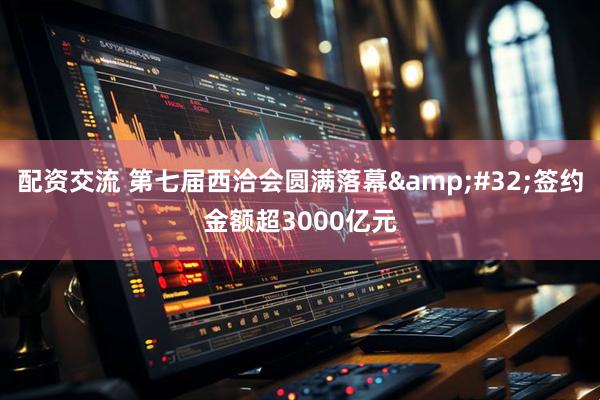 配资交流 第七届西洽会圆满落幕&#32;签约金额超3000亿元