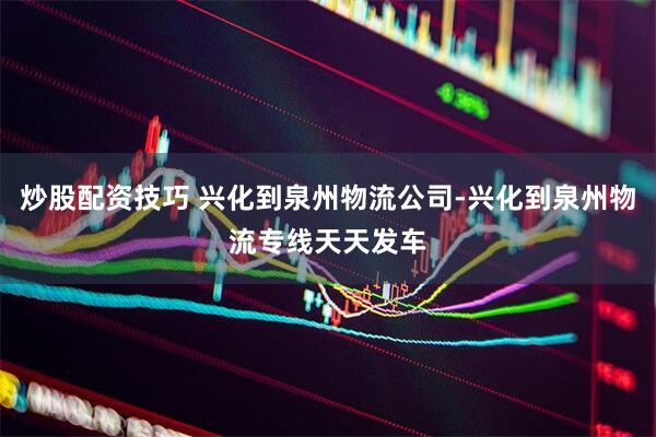 炒股配资技巧 兴化到泉州物流公司-兴化到泉州物流专线天天发车