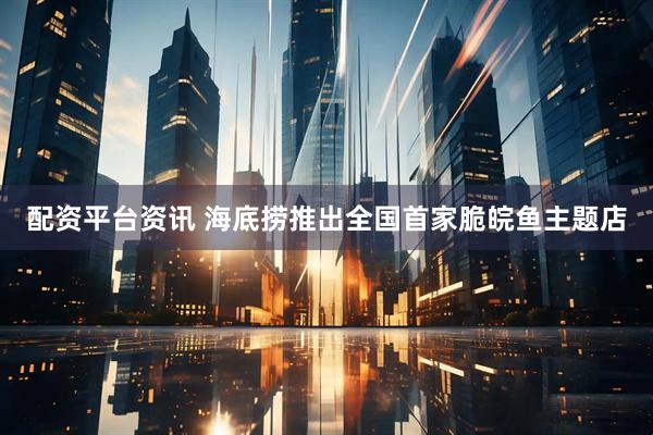 配资平台资讯 海底捞推出全国首家脆皖鱼主题店