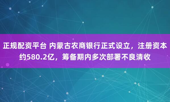 正规配资平台 内蒙古农商银行正式设立，注册资本约580.2亿，筹备期内多次部署不良清收