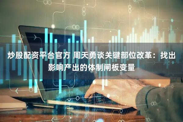 炒股配资平台官方 周天勇谈关键部位改革：找出影响产出的体制闸板变量