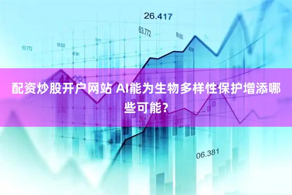 配资炒股开户网站 AI能为生物多样性保护增添哪些可能？